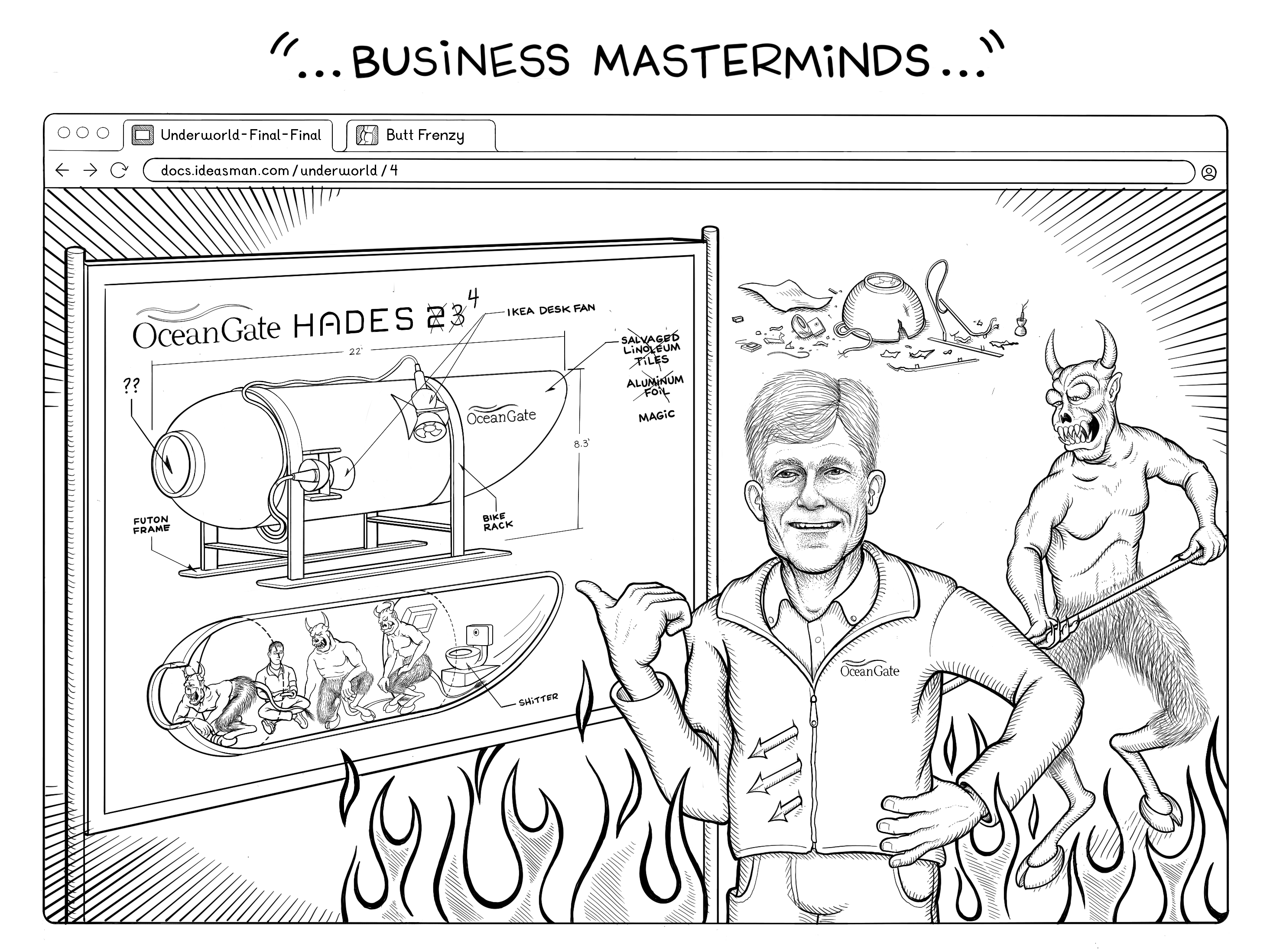 Aaron continues to the next slide continuing, ...Business Masterminds... Showing a slide on the laptop screen displaying Stockton Rush, late CEO of OceanGate and bad submarine designer, standing proudly before a technical drawing of a submarine labeled OceanGate Hades 4, with numbers 2 and 3 crossed out. The submarine drawing shows 3 devils crammed into a bisected submarine section around a cramped human operator and a stupidly placed toilet labeled, Shitter. An annoyed devil impales an unphased Rush while the wreckage of a submarine lays in the background.