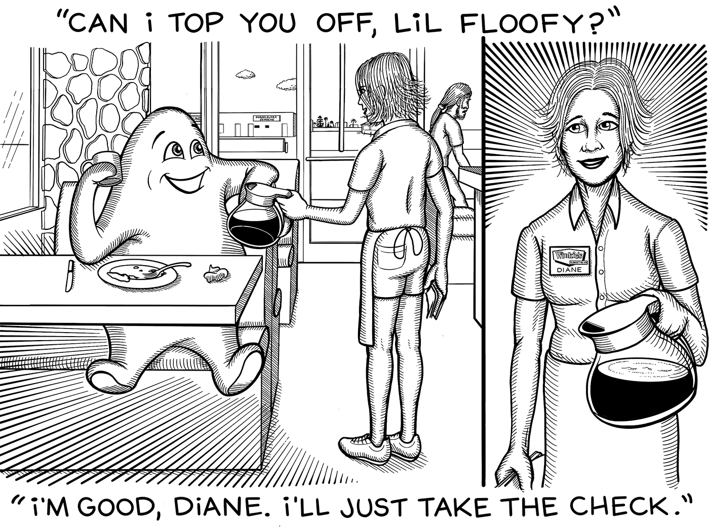 As Jesus leaves Winkie's in the background Diane the server says to Lil' Floofy, the friendly blob monster who is sitting in a booth, "Can I top you off, Lil Floofy?". Lil' Floofy smiles while holding a coffee cup, "I'm good, Diane. I'll just take the check."